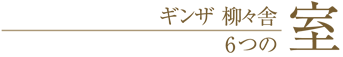 ギンザ 柳々舎 6つの室